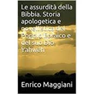 Le assurdità della Bibbia. Storia apologetica e novellistica del Popolo Ebraico e del suo Dio Yahwèh