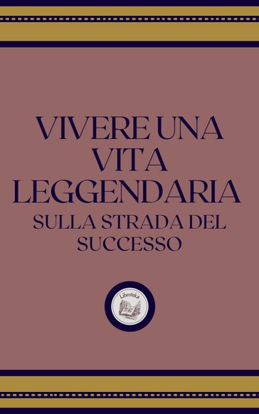VIVERE UNA VITA LEGGENDARIA: SULLA STRADA DEL SUCCESSO