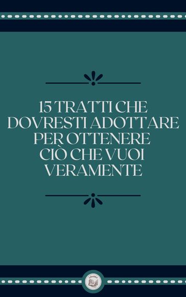 15 TRATTI CHE DOVRESTI ADOTTARE PER OTTENERE CIÓ CHE VUOI VERAMENTE