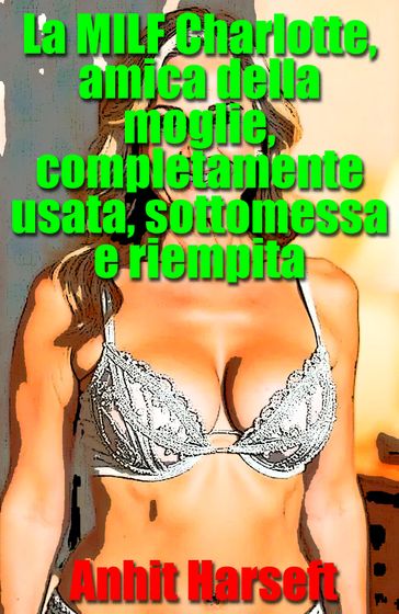 La MILF Charlotte, amica della moglie, completamente usata, sottomessa e riempita
