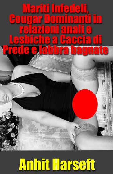 Mariti Infedeli, Cougar Dominanti in relazioni anali e Lesbiche a Caccia di Prede e labbra bagnate