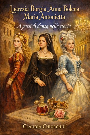 Lucrezia Borgia Anna Bolena Maria Antonietta A passi di danza nella storia