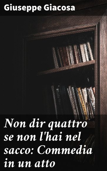 Non dir quattro se non l'hai nel sacco: Commedia in un atto