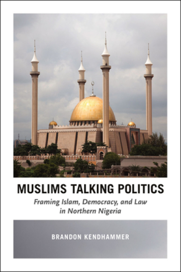 Muslims Talking Politics ¿ Framing Islam, Democracy, and Law in Northern Nigeria