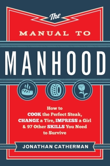 The Manual to Manhood ¿ How to Cook the Perfect Steak, Change a Tire, Impress a Girl & 97 Other Skills You Need to Survive
