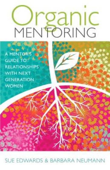 Organic Mentoring ¿ A Mentor's Guide to Relationships with Next Generation Women