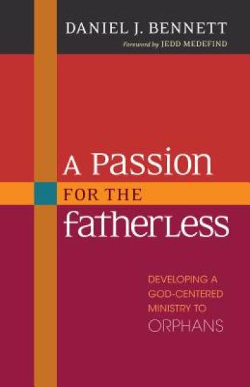 A Passion for the Fatherless ¿ Developing a God¿Centered Ministry to Orphans
