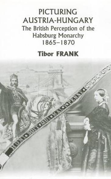 Picturing Austria¿Hungary ¿ The British Perception of the Habsburg Monarchy 1865¿1870