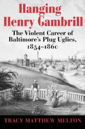 Hanging Henry Gambrill ¿ The Violent Career of Baltimore`s Plug Uglies, 1854¿1860