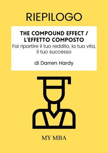Riepilogo: The Compound Effect / L'Effetto Composto: Fai Ripartire Il Tuo Reddito, La Tua Vita, Il Tuo Successo Di Darren Hardy
