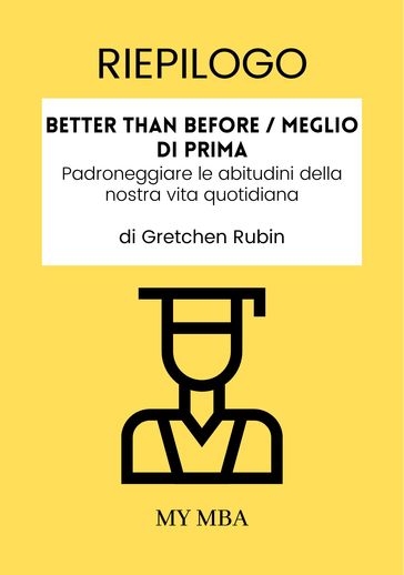 Riepilogo: Better than before / Meglio Di Prima : Padroneggiare Le Abitudini Della Nostra Vita Quotidiana Da Gretchen Rubin