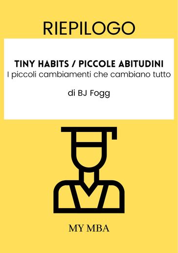 Riepilogo: Tiny Habits / Piccole Abitudini : I Piccoli Cambiamenti Che Cambiano Tutto Di Bj Fogg