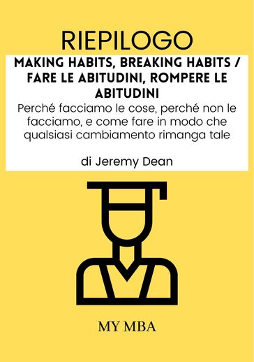 Riepilogo: Making Habits, Breaking Habits / Fare Le Abitudini, Rompere Le Abitudini : Perché Facciamo Le Cose, Perché Non Le Facciamo, E Come Fare in Modo Che Qualsiasi Cambiamento Rimanga Tale, Di Jeremy Dean