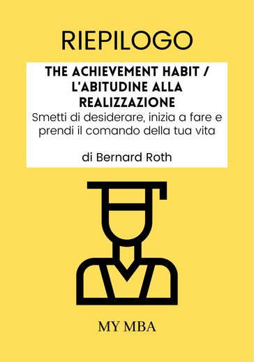 Riepilogo: The Achievement Habit / L'Abitudine Alla Realizzazione: Smetti Di Desiderare, Inizia a Fare E Prendi Il Comando Della Tua Vita Di Bernard Roth