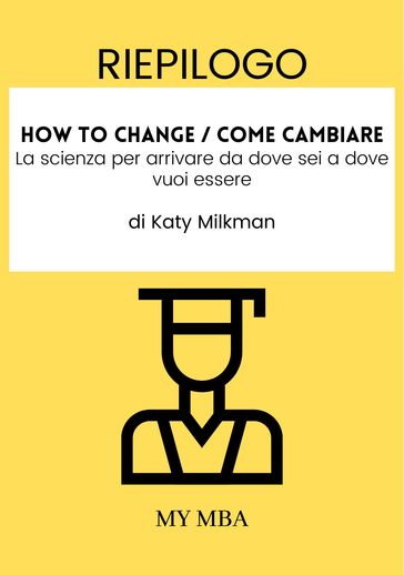Riepilogo: How to Change / Come Cambiare : La Scienza per Arrivare Da Dove Sei a Dove Vuoi Essere Di Katy Milkman
