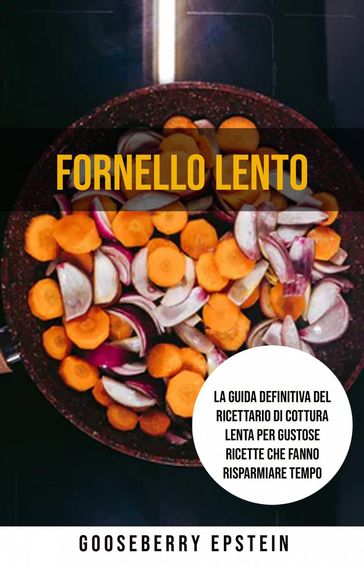 Fornello Lento: La Guida Definitiva Del Ricettario Di Cottura Lenta Per Gustose Ricette Che Fanno Risparmiare Tempo