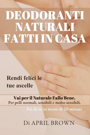 Deodoranti Naturali Fatti In Casa Rendi felici le tue ascelle Vai per il Naturale Fallo Bene Per pelli normali, sensibili e molto sensibili Fai da te in meno di 20 minuti
