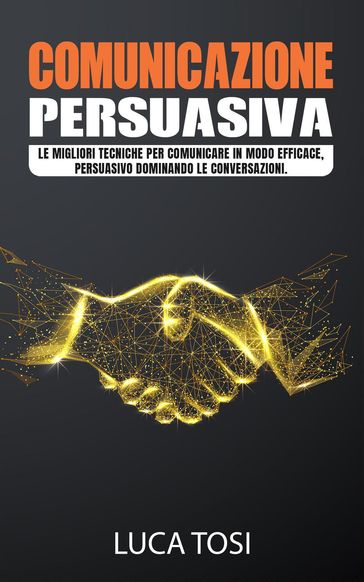 Comunicazione Persuasiva:Le migliori tecniche per comunicare in modo efficace, persuasivo dominando le conversazioni.