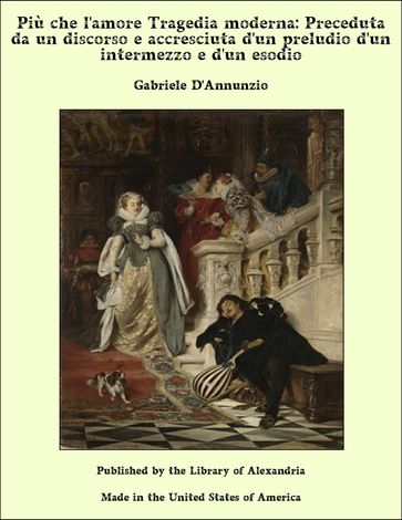 Più che l'amore Tragedia moderna: Preceduta da un discorso e accresciuta d'un preludio d'un intermezzo e d'un esodio