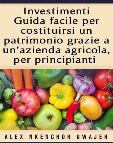 Investimenti: Guida Facile Per Costituirsi Un Patrimonio Grazie A Un'Azienda Agricola, Per Principianti