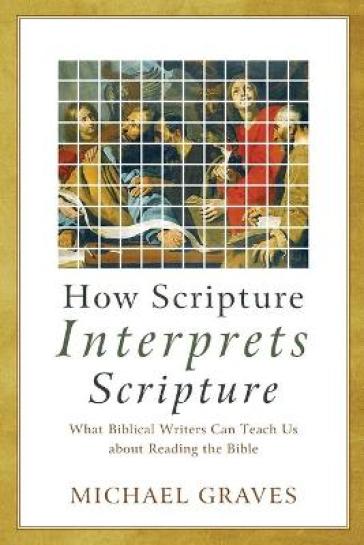How Scripture Interprets Scripture ¿ What Biblical Writers Can Teach Us about Reading the Bible