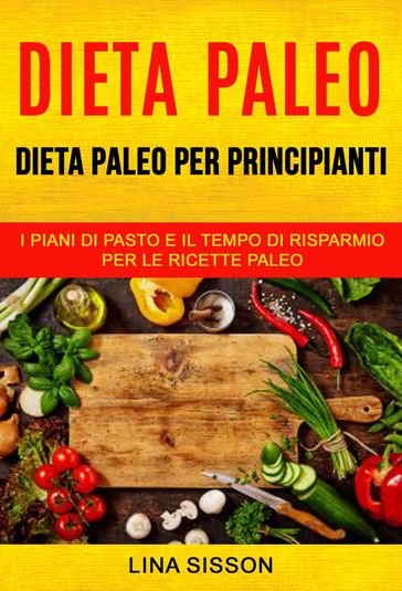 Dieta Paleo: Dieta Paleo per principianti: i piani di pasto e il tempo di risparmio per le ricette Paleo
