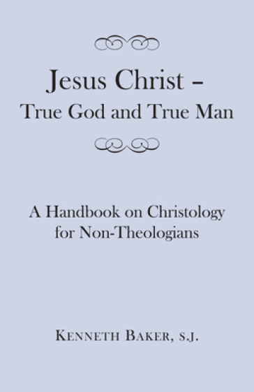 Jesus Christ ¿ True God and True Man ¿ A Handbook on Christology for Non¿Theologians
