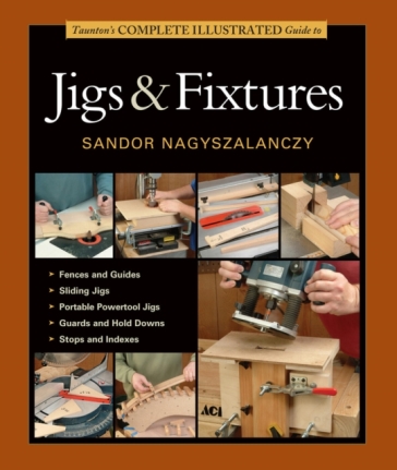 Taunton's Complete Illustrated Guide to Jigs & Fix tures