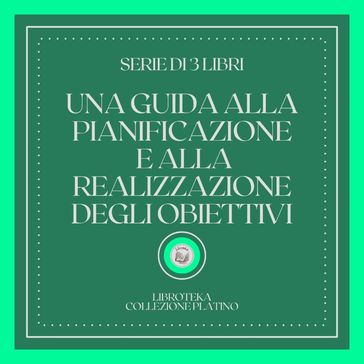 UNA GUIDA ALLA PIANIFICAZIONE E ALLA REALIZZAZIONE DEGLI OBIETTIVI (SERIE DI 3 LIBRI)