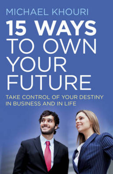 15 Ways to Own Your Future ¿ Take Control of Your Destiny in Business & in Life