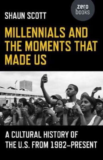 Millennials and the Moments That Made Us ¿ A Cultural History of the U.S. from 1982¿Present