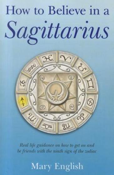 How to Believe in a Sagittarius ¿ Real life guidance on how to get on and be friends with the ninth sign of the zodiac