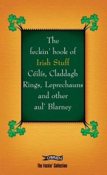 The Feckin' Book of Irish Stuff: Ceilis, Claddagh rings, Leprechauns & Other Aul' Blarney