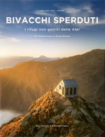Bivacchi sperduti. I rifugi non gestiti delle Alpi. Vol. 1: Ovest. Dal Mediterraneo al Monte Bianco