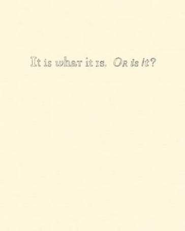 It Is What It Is. Or Is It?