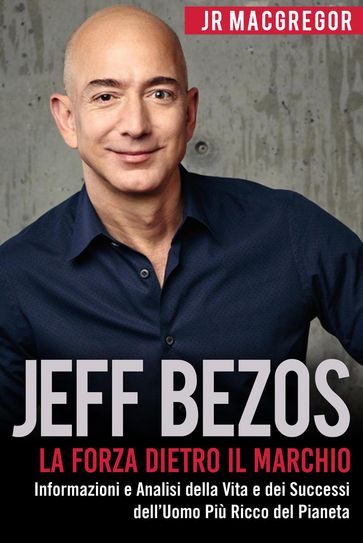 Jeff Bezos: La Forza Dietro il Marchio - Informazioni e Analisi della Vita e dei Successi dell'Uomo Più Ricco del Pianeta