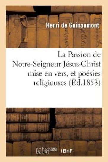 La Passion de Notre-Seigneur Jesus-Christ Mise En Vers, Et Poesies Religieuses