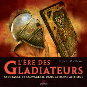 L'ere des gladiateurs. Spectacle et sauvagerie dans la Rome antique
