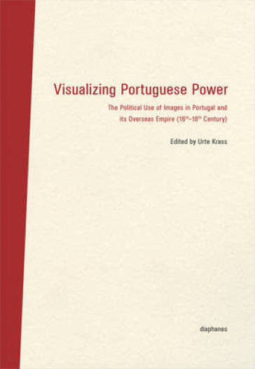 Visualizing Portuguese Power ¿ The Political Use of Images in Portugal and its Overseas Empire (16th18th Century)