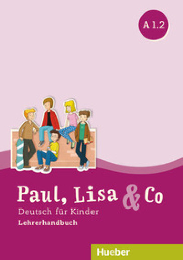 Paul, Lisa &amp; Co. Deutsch für Kinder. A1.2. Lehrerhandbuch. Per la Scuola elementare