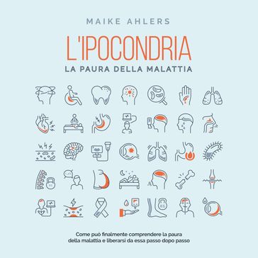 L'ipocondria, la paura della malattia: Come può finalmente comprendere la paura della malattia e liberarsi da essa passo dopo passo