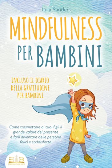 MINDFULNESS PER BAMBINI: Come trasmettere ai tuoi figli il grande valore del presente e farli diventare delle persone felici e soddisfatte - incluso il diario della gratitudine per bambini