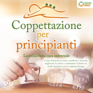 Coppettazione per principianti - La miracolosa cura universale: Come eliminare lo stress, sciogliere i tessuti, migliorare la salute, combattere il dolore in modo duraturo con la cupping therapy