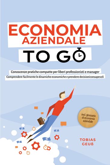 Economia Aziendale to Go  Conoscenze pratiche compatte per liberi professionisti e manager: Comprendere facilmente le dinamiche economiche e prendere decisioni consapevoli  incl. glossario di economia aziendale