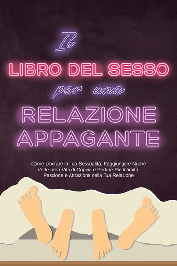 Il Libro del Sesso per una Relazione Appagante: Come Liberare la Tua Sessualità, Raggiungere Nuove Vette nella Vita di Coppia e Portare Più Intimità, Passione e Attrazione nella Tua Relazione