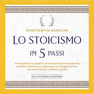 Lo stoicismo in 5 passi: Come applicare la saggezza senza tempo degli stoici nella vita quotidiana moderna per raggiungere una disciplina di ferro, una calma interiore, resilienza e umiltà