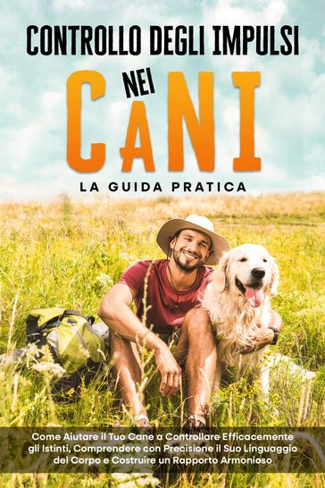 Controllo degli Impulsi nei Cani  La Guida Pratica: Come Aiutare il Tuo Cane a Controllare Efficacemente gli Istinti, Comprendere con Precisione il Suo Linguaggio del Corpo e Costruire un Rapporto Armonioso