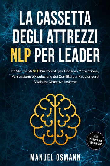 La Cassetta Degli Attrezzi NLP per Leader: I 7 Strumenti NLP Più Potenti per Massima Motivazione, Persuasione e Risoluzione dei Conflitti per Raggiungere Qualsiasi Obiettivo Insieme  incluso Esercizi NLP e Workbook