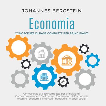 Economia  Conoscenze di base compatte per principianti: Come comprendere facilmente i fondamenti dell'economia e capire l'economia, i mercati finanziari e i modelli sociali