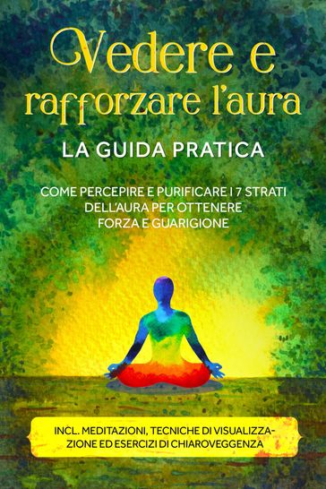 Vedere e rafforzare l'aura  La guida pratica: Come percepire e purificare i 7 strati dell'aura per ottenere forza e guarigione  Include meditazioni, tecniche di visualizzazione ed esercizi di chiaroveggenza